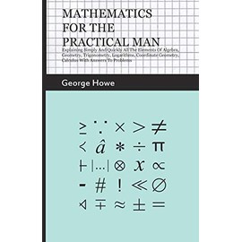 Mathematics for the Practical Man - Explaining Simply and Quickly All the Elements of Algebra, Geometry, Trigonometry, Logarithms, Coordinate Geometry, Calculus with Answers to Problems
