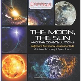 The Moon, the Sun and the Constellations- Beginner's Astronomy Lessons for Kids - Children's Astronomy & Space Books