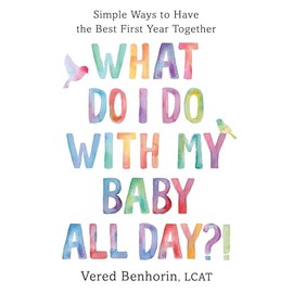 What Do I Do with My Baby All Day?!: Simple Ways to Have the Best First Year Together