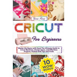 Cricut For Beginners: Master The Basics With Ease! The Ultimate Guide To Cricut Machines, Design Space, And Effortless Projects, Packed With Tips And Tricks
