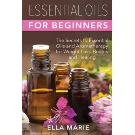 Essential Oils For Beginners: The Little Known Secrets To Essential Oils An...
