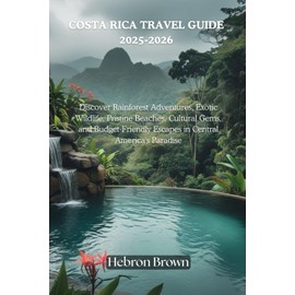 COSTA RICA TRAVEL GUIDE 2025-2026: Discover Rainforest Adventures, Exotic Wildlife, Pristine Beaches, Cultural Gems, and Budget-Friendly Escapes in Central America's Paradise