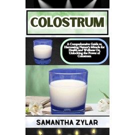 COLOSTRUM: A Comprehensive Guide to Harnessing Nature's Miracle for Health and Wellness On Unlocking the Power of Colostrum