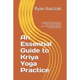 An Essential Guide to Kriya Yoga Practice: A Handbook for Kriya Initiates in the Tradition of Mahavatar Babaji, Lahiri Mahasaya, Swami Sri Yukteswar, Paramahansa Yogananda and Roy Eugene Davis