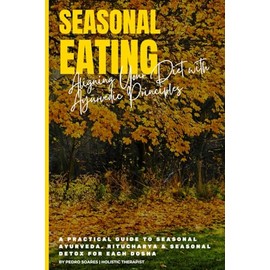 Seasonal Eating: Aligning Your Diet with Ayurvedic Principles: A Practical Guide to Seasonal Ayurveda, Ritucharya & Seasonal Detox for Each Dosha