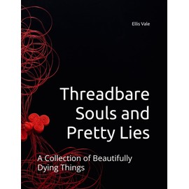 Threadbare Souls and Pretty Lies: A Collection of Beautifully Dying Things