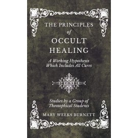 The Principles of Occult Healing - A Working Hypothesis Which Includes All Cures - Studies by a Group of Theosophical Students