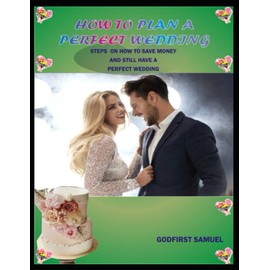 HOW TO PLAN A PERFECT WEDDING: STEPS ON HOW TO SAVE MONEY AND STILL HAVE A PERFECT WEDDING