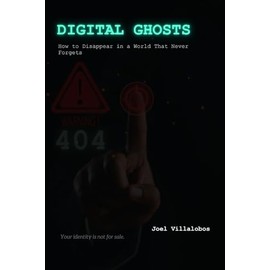 Digital Ghosts: How to Disappear in a World That Never Forgets: A Step-by-Step Guide to Online Privacy, Digital Freedom, and Vanishing Without Going Offline