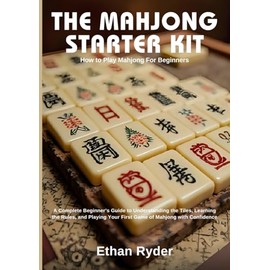 The Mahjong Starter Kit: How to Play Mahjong for Beginners: A Complete Beginner's Guide to Understanding the Tiles, Learning the Rules, and Playing Your First Game of Mahjong with Confidence