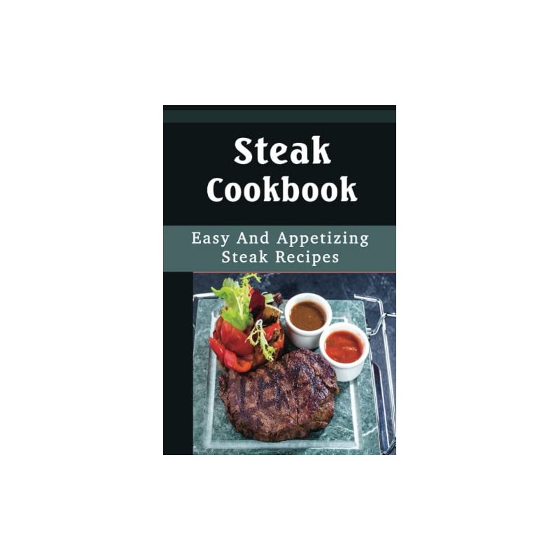 Steak Cookbook: Easy And Appetizing Steak Recipes