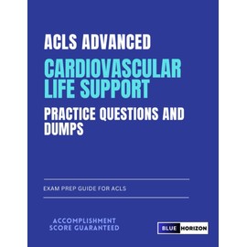 ACLS Advanced Cardiovascular Life Support Practice Questions and Dumps: Exam Prep Guide for ACLS