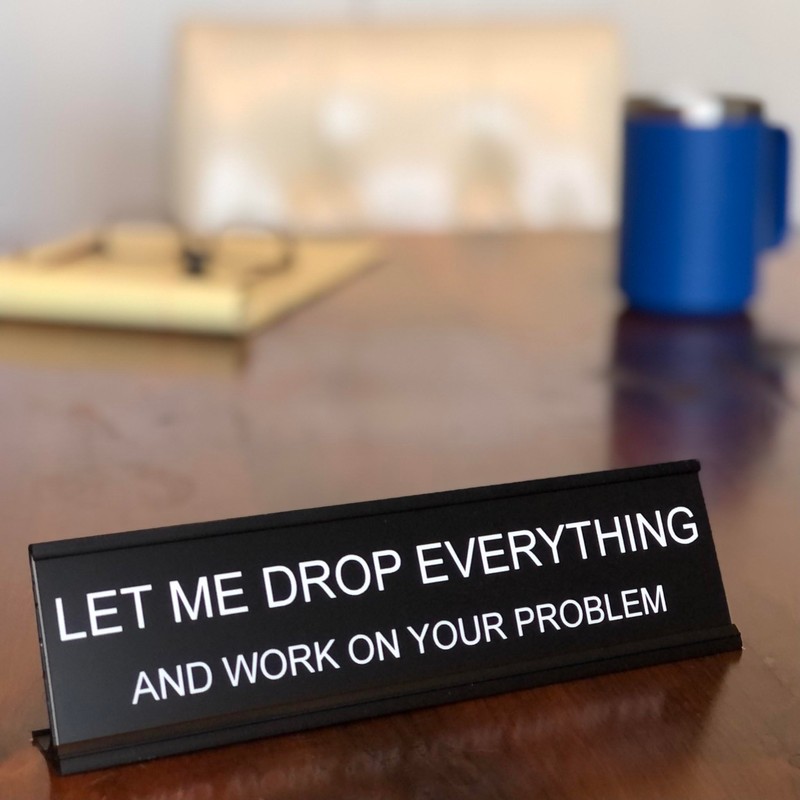 Let Me Drop Everything and Work On Your Problem -