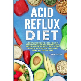 Acid Reflux Diet: A Complete Guide to Cook Healthy Food for Healing and Prevent Acid Reflux Disease with Easy Meal Plans and Delicious Recipes, Including Vegan and Gluten-Free