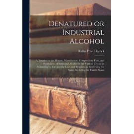 Denatured or Industrial Alcohol; a Treatise on the History, Manufacture, Composition, Uses, and Possibilities of Industrial Alcohol in the Various ... the Same, Including the United States