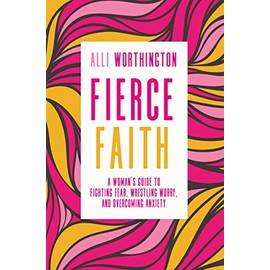 Fierce Faith: A Woman's Guide to Fighting Fear, Wrestling Worry, and Overcoming Anxiety