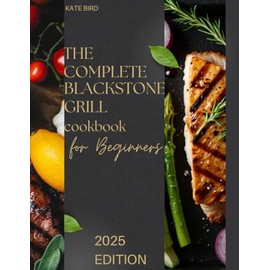 The Complete Blackstone Grill Cookbook for Beginners: Easy and Delicious Recipes for Perfect Outdoor Sit-Down Meals —From Crispy Breakfasts to Juicy Burgers and Steaks. Surprise Your Family and Guests