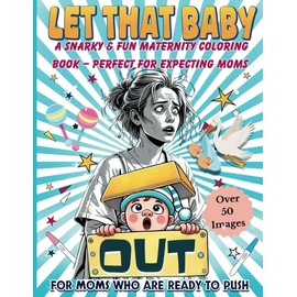 Let That Baby Out! A Snarky & Fun Maternity Coloring Book- Perfect for Expecting Moms: 50 Hilarious Illustrations Featuring the Realities of Pregnancy, Labor, and New Motherhood