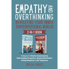 EMPATHY AND OVERTHINKING Navigating Your Inner and Interpersonal Worlds: Techniques for Attentive Communication, Understanding Perspectives, Quieting Mind Chatter, Setting Boundaries & Self-Compassion