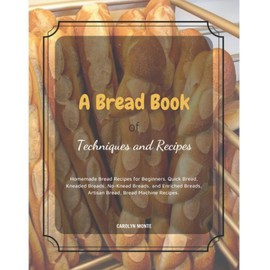 A Bread Book of Techniques and Recipes: Hands-Off Recipes for Perfect Homemade Bread. Guide to Baking Kneaded Breads, No-Knead Breads, and Enriched Breads. Guide to Baking for Every Bread