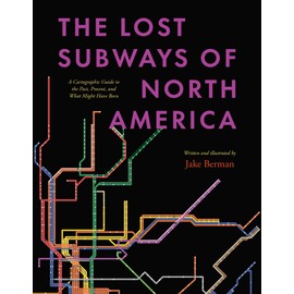 The Lost Subways of North America: A Cartographic Guide to the Past, Present, and What Might Have Been