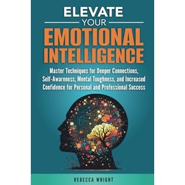 Elevate your Emotional Intelligence: Master Techniques for Deeper Connections, Self-awareness, Mental Toughness, and Increased Confidence for Personal and Professional Success