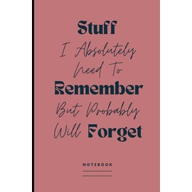 Stuff I Absolutely Need To Remember But Probably Will Forget Notebook: Funny Blank Lined Journal To Write Down Major and Minor Things | Humorous Saying Gag Gift Idea For Co-workers, Friends & Family