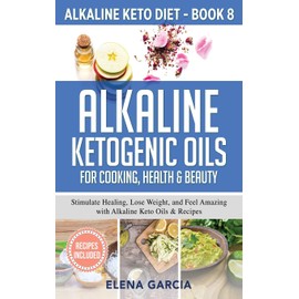 Alkaline Ketogenic Oils For Cooking, Health & Beauty: Stimulate Healing, Lose Weight and Feel Amazing with Alkaline Keto Oils & Recipes