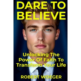 Dare To Believe: Unlocking The Power Of Faith To Transform Your Life
