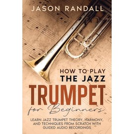 How to Play the Jazz Trumpet for Beginners: Learn Jazz Trumpet Theory, Harmony, and Techniques from Scratch with Guided Audio Recordings (Brass Instruments for Beginners)