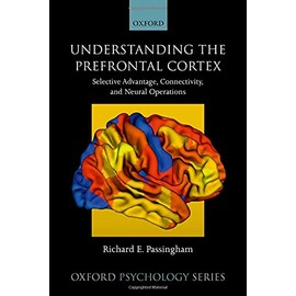 Understanding the Prefrontal Cortex: Selective Advantage, Connectivity, and Neural Operations (Oxford Psychology Series)