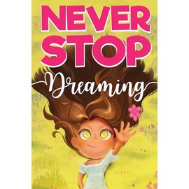 Never Stop Dreaming: An Inspirational Book For Girls About Courage, Self-confidence, And The Potential Found In All Our Dreams