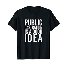 Public Castration is a Good Idea T-Shirt