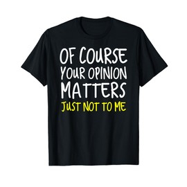Of Course Your Opinion Matters Just not to me Shirt T-Shirt