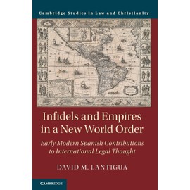 Infidels and Empires in a New World Order: Early Modern Spanish Contributions to International Legal Thought (Law and Christianity)