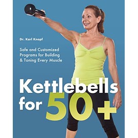 Kettlebells for 50+: Safe and Customized Programs for Building and Toning Every Muscle