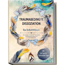 Traumabedingte Dissoziation - Das Selbsthilfebuch: Wie Sie Schritt für Schritt Ihr Trauma heilen, die Vergangenheit loslassen und zu innerem Glück finden | inkl. der besten Soforthilfe-Tipps
