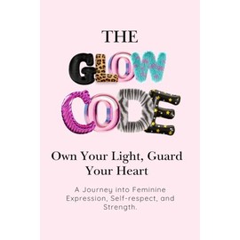 The Glow Code: Own Your Light, Guard Your Heart: A Journey into Feminine Expression, Self-Respect, and Strength.