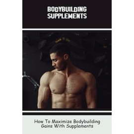Bodybuilding Supplements: How To Maximize Bodybuilding Gains With Supplements