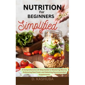  Nutrition for Beginners Simplified: A Comprehensive 10-Step Guide to Mastering Macros, Embracing Real Food, and Selecting Recommended Supplements