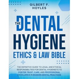 The Dental Hygiene Ethics & Law Bible: The Definitive Guide to Legal and Ethical Responsibilities for Dental Hygienists to Foster Trust, Care, and Professional Excellence in Modern Dental Practices