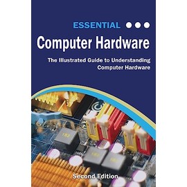 Essential Computer Hardware Second Edition: The Illustrated Guide to Understanding Computer Hardware