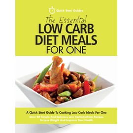 The Essential Low Carb Diet Meals For One: A Quick Start Guide To Cooking Low Carb Meals For One. Over 80 Simple And Delicious Low Carbohydrate Recipes To Lose Weight And Improve Your Health