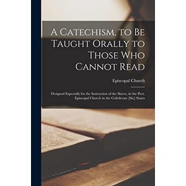A Catechism, to Be Taught Orally to Those Who Cannot Read: Designed Especially for the Instruction of the Slaves, in the Prot. Episcopal Church in the Cofederate [sic] States