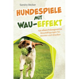 Hundespiele mit Wau-Effekt - 150 abwechslungsreiche Beschäftigungen für drinnen und draußen