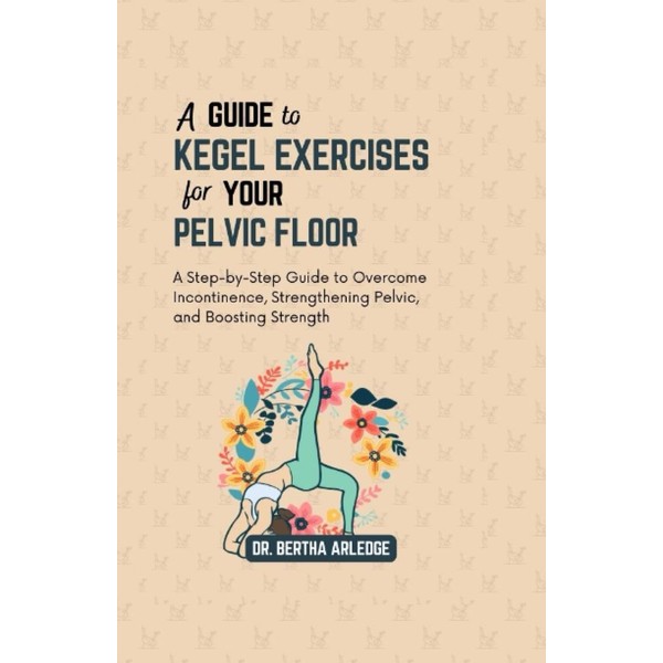A GUIDE to KEGEL EXERCISES for YOUR PELVIC FLOOR: A