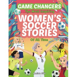 Game Changers - The Most Inspiring Women's Soccer Stories Of All Time: For Young Dreamers!