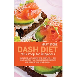 Dash Diet Meal Prep For Beginners: Simple And Fast Recipes With Complete 21-Day Healthy Eating Plan To Lower Blood Pressure And Improve Your Health Easily