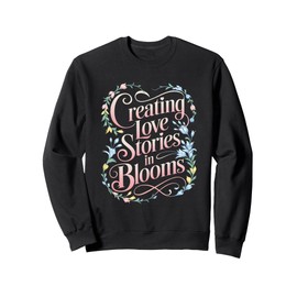 Creating Love Stories In Blooms Flowers Florist Sweatshirt