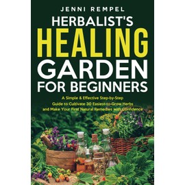 The Herbalist’s Healing Garden for Beginners: A Simple Step-by-Step Guide to Cultivate 30 Easiest-to-Grow Herbs and Make Your First Natural Remedies